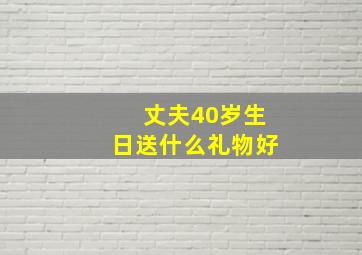 丈夫40岁生日送什么礼物好