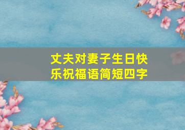 丈夫对妻子生日快乐祝福语简短四字