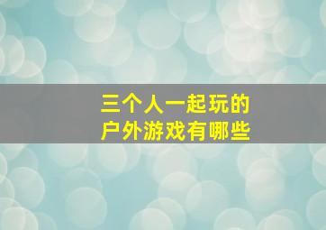 三个人一起玩的户外游戏有哪些