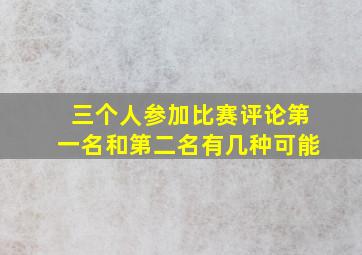 三个人参加比赛评论第一名和第二名有几种可能