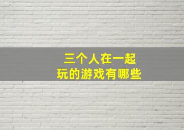 三个人在一起玩的游戏有哪些