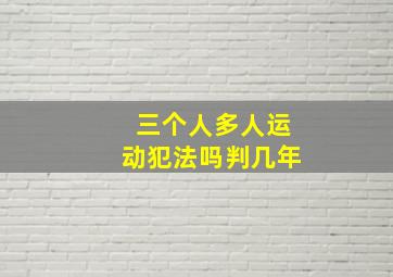 三个人多人运动犯法吗判几年