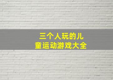 三个人玩的儿童运动游戏大全