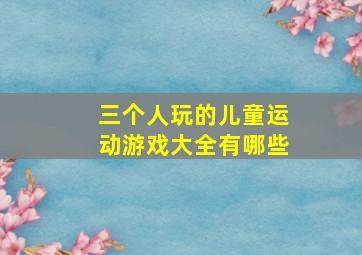 三个人玩的儿童运动游戏大全有哪些