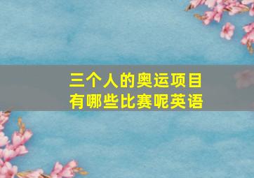 三个人的奥运项目有哪些比赛呢英语