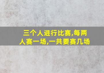 三个人进行比赛,每两人赛一场,一共要赛几场