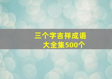 三个字吉祥成语大全集500个