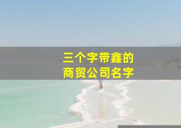 三个字带鑫的商贸公司名字