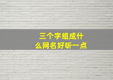 三个字组成什么网名好听一点