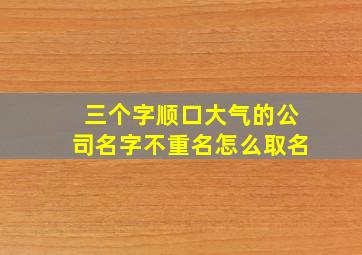 三个字顺口大气的公司名字不重名怎么取名