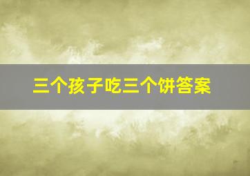 三个孩子吃三个饼答案