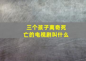 三个孩子离奇死亡的电视剧叫什么