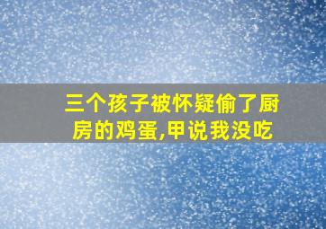 三个孩子被怀疑偷了厨房的鸡蛋,甲说我没吃