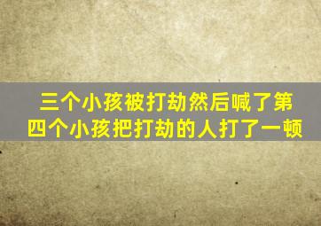 三个小孩被打劫然后喊了第四个小孩把打劫的人打了一顿