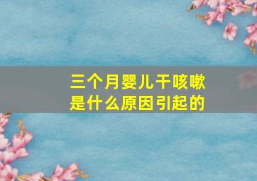 三个月婴儿干咳嗽是什么原因引起的