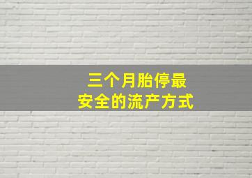 三个月胎停最安全的流产方式