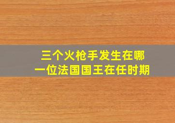 三个火枪手发生在哪一位法国国王在任时期