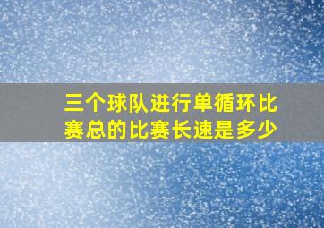 三个球队进行单循环比赛总的比赛长速是多少