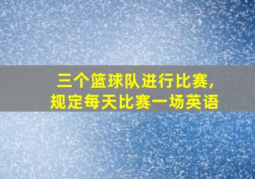 三个篮球队进行比赛,规定每天比赛一场英语