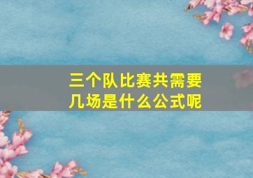 三个队比赛共需要几场是什么公式呢