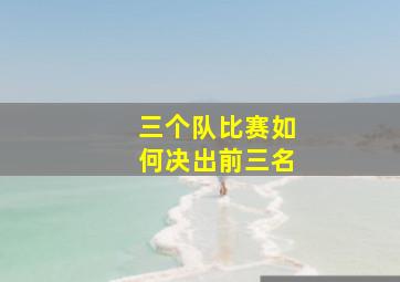 三个队比赛如何决出前三名