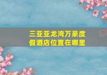 三亚亚龙湾万豪度假酒店位置在哪里