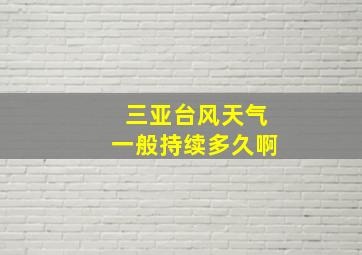 三亚台风天气一般持续多久啊