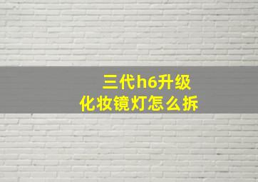 三代h6升级化妆镜灯怎么拆