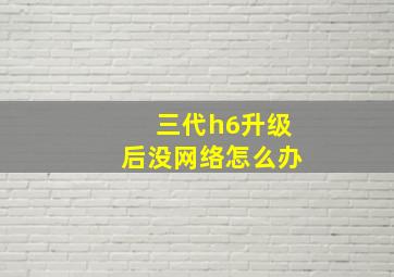 三代h6升级后没网络怎么办