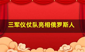 三军仪仗队亮相俄罗斯人