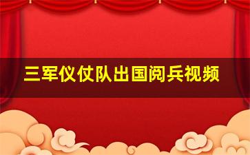 三军仪仗队出国阅兵视频