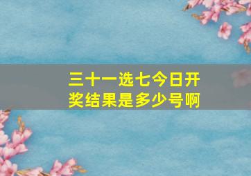 三十一选七今日开奖结果是多少号啊