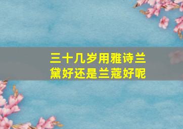 三十几岁用雅诗兰黛好还是兰蔻好呢