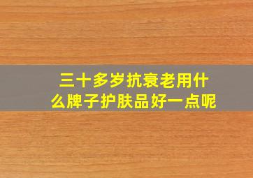 三十多岁抗衰老用什么牌子护肤品好一点呢