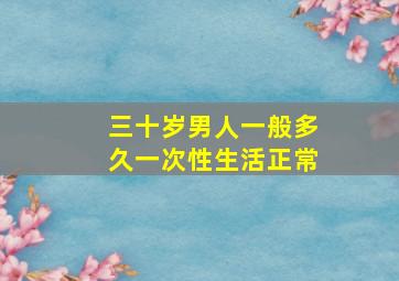 三十岁男人一般多久一次性生活正常