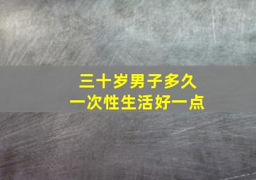 三十岁男子多久一次性生活好一点