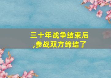 三十年战争结束后,参战双方缔结了