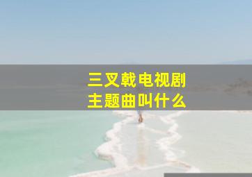 三叉戟电视剧主题曲叫什么