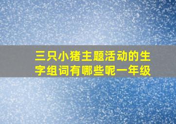 三只小猪主题活动的生字组词有哪些呢一年级