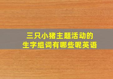 三只小猪主题活动的生字组词有哪些呢英语