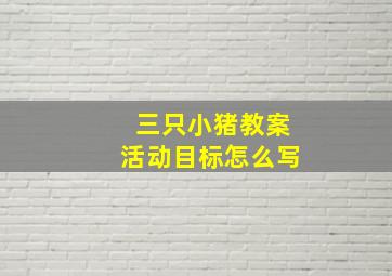 三只小猪教案活动目标怎么写