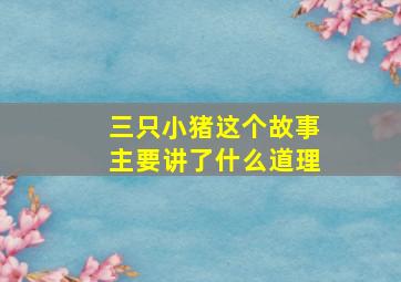 三只小猪这个故事主要讲了什么道理