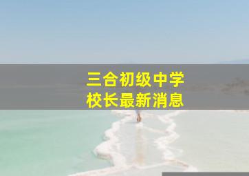 三合初级中学校长最新消息