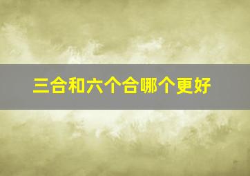 三合和六个合哪个更好