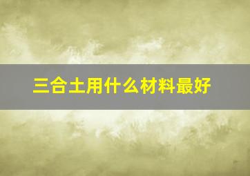 三合土用什么材料最好