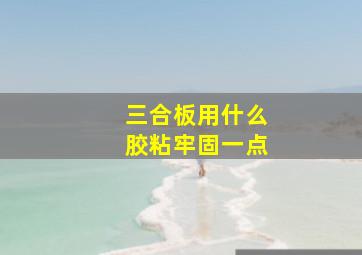 三合板用什么胶粘牢固一点