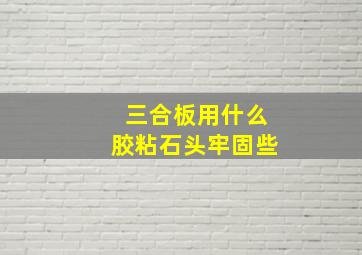 三合板用什么胶粘石头牢固些