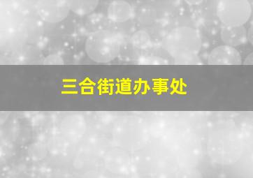 三合街道办事处