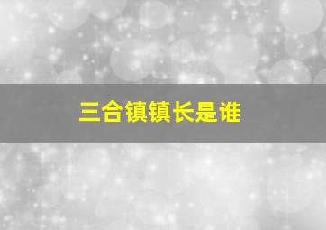 三合镇镇长是谁