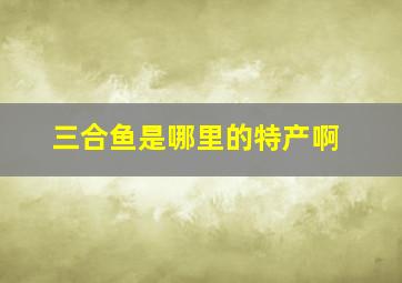 三合鱼是哪里的特产啊